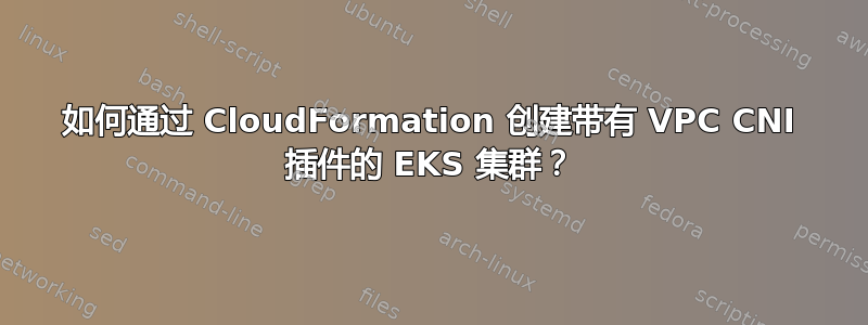 如何通过 CloudFormation 创建带有 VPC CNI 插件的 EKS 集群？