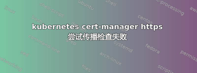 kubernetes cert-manager https 尝试传播检查失败