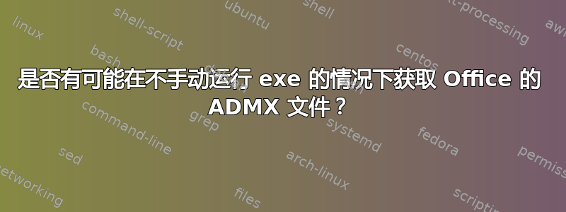 是否有可能在不手动运行 exe 的情况下获取 Office 的 ADMX 文件？