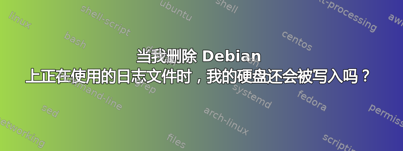 当我删除 Debian 上正在使用的日志文件时，我的硬盘还会被写入吗？