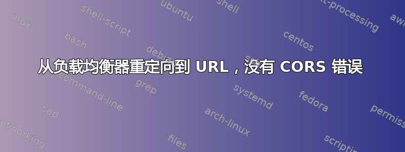 从负载均衡器重定向到 URL，没有 CORS 错误