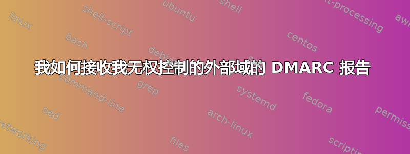 我如何接收我无权控制的外部域的 DMARC 报告