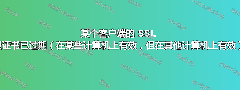 某个客户端的 SSL 根证书已过期（在某些计算机上有效，但在其他计算机上有效）