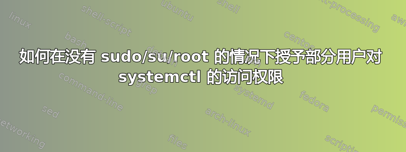 如何在没有 sudo/su/root 的情况下授予部分用户对 systemctl 的访问权限