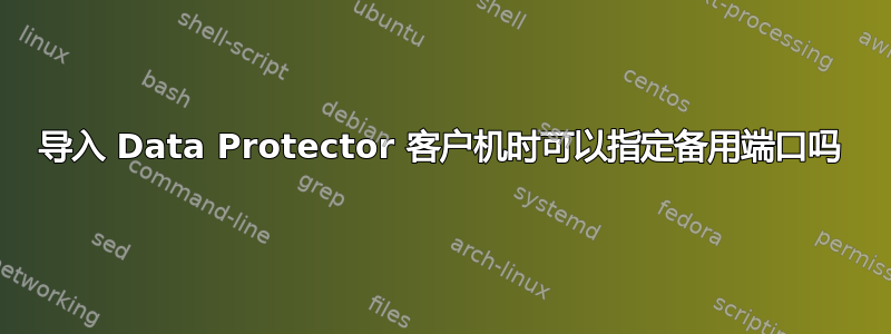 导入 Data Protector 客户机时可以指定备用端口吗