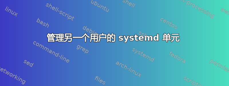 管理另一个用户的 systemd 单元