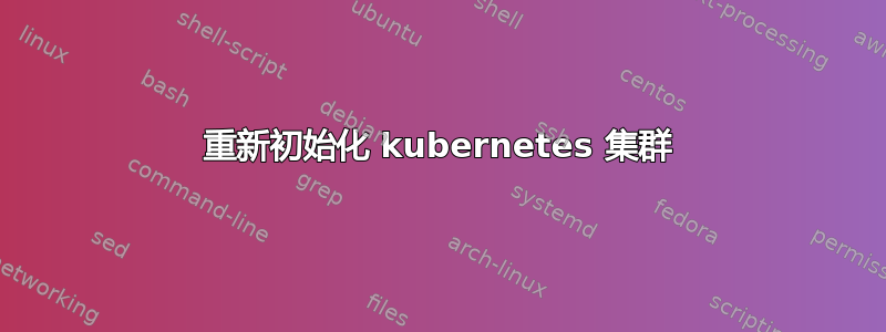 重新初始化 kubernetes 集群