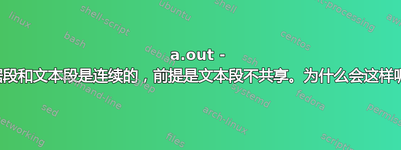 a.out - 数据段和文本段是连续的，前提是文本段不共享。为什么会这样呢？