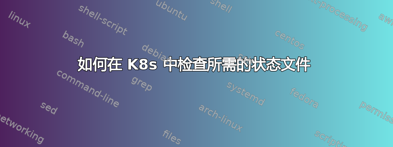 如何在 K8s 中检查所需的状态文件