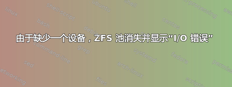 由于缺少一个设备，ZFS 池消失并显示“I/O 错误”