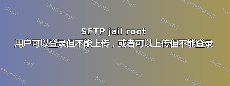 SFTP jail root 用户可以登录但不能上传，或者可以上传但不能登录