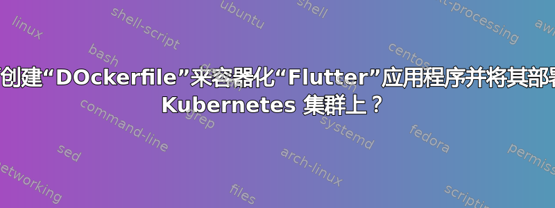 如何创建“DOckerfile”来容器化“Flutter”应用程序并将其部署在 Kubernetes 集群上？