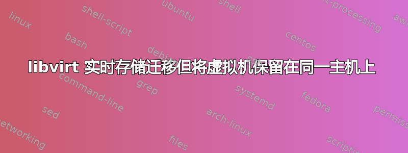 libvirt 实时存储迁移但将虚拟机保留在同一主机上