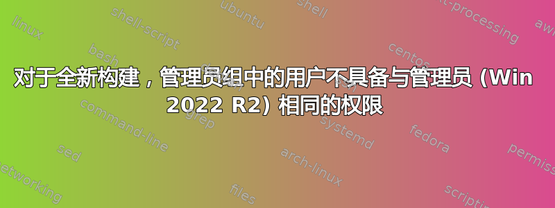 对于全新构建，管理员组中的用户不具备与管理员 (Win 2022 R2) 相同的权限