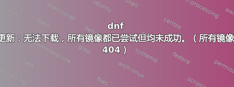 dnf 更新：无法下载，所有镜像都已尝试但均未成功。（所有镜像 404）