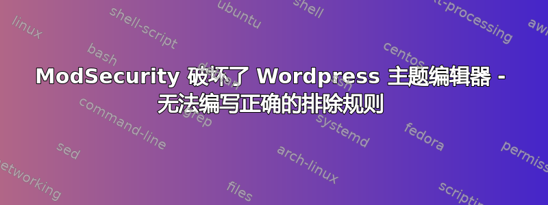 ModSecurity 破坏了 Wordpress 主题编辑器 - 无法编写正确的排除规则