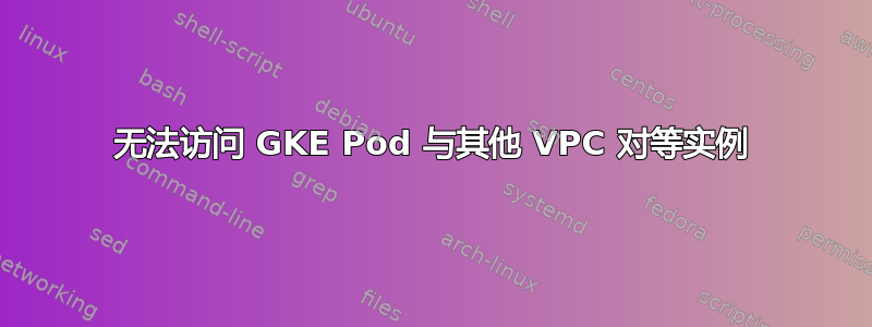 无法访问 GKE Pod 与其他 VPC 对等实例