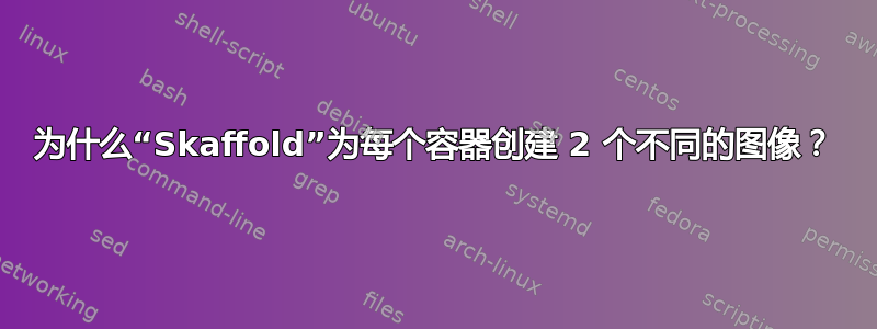 为什么“Skaffold”为每个容器创建 2 个不同的图像？