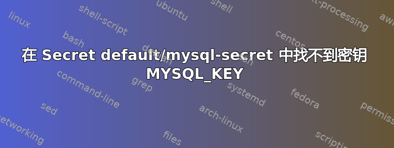 在 Secret default/mysql-secret 中找不到密钥 MYSQL_KEY