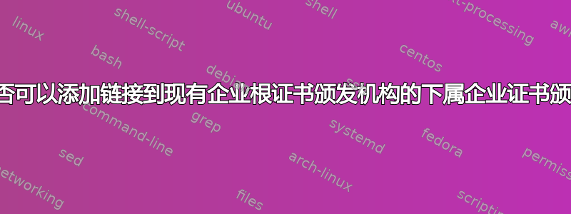 我们是否可以添加链接到现有企业根证书颁发机构的下属企业证书颁发机构