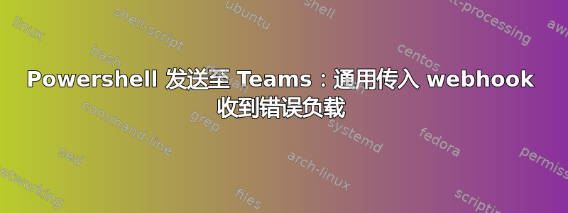 Powershell 发送至 Teams：通用传入 webhook 收到错误负载