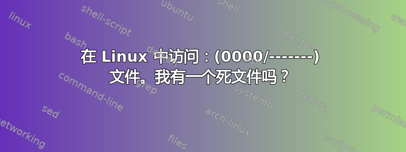 在 Linux 中访问：(0000/-------) 文件。我有一个死文件吗？