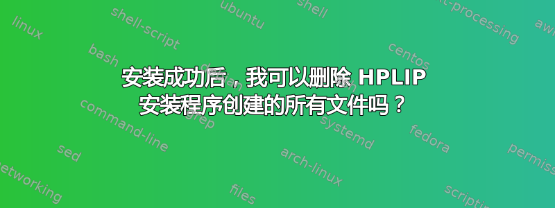 安装成功后，我可以删除 HPLIP 安装程序创建的所有文件吗？