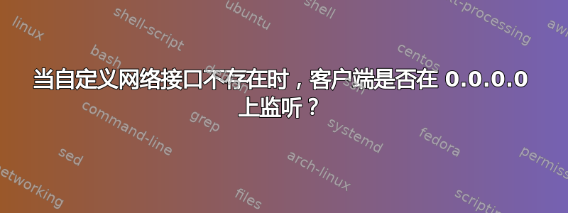 当自定义网络接口不存在时，客户端是否在 0.0.0.0 上监听？