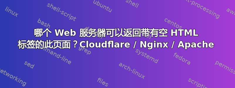 哪个 Web 服务器可以返回带有空 HTML 标签的此页面？Cloudflare / Nginx / Apache