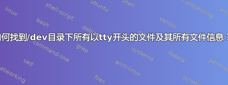 如何找到/dev目录下所有以tty开头的文件及其所有文件信息？