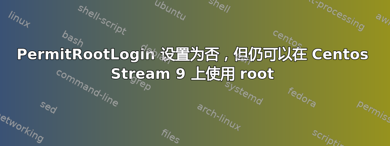 PermitRootLogin 设置为否，但仍可以在 Centos Stream 9 上使用 root