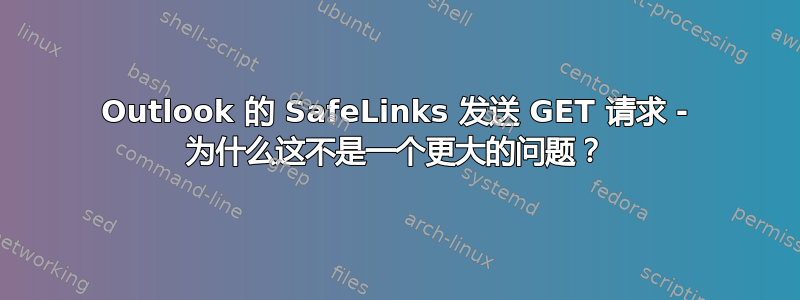 Outlook 的 SafeLinks 发送 GET 请求 - 为什么这不是一个更大的问题？