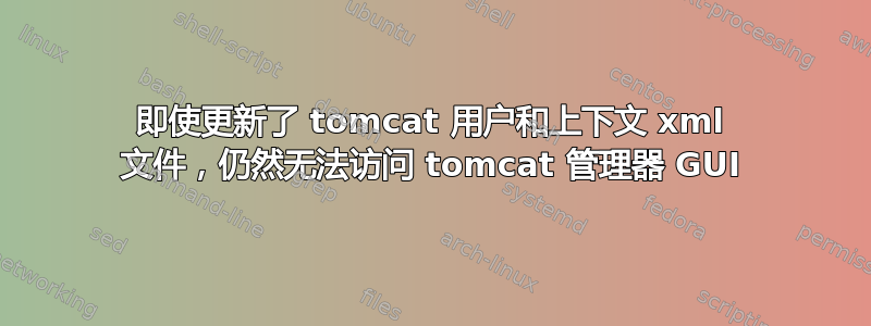 即使更新了 tomcat 用户和上下文 xml 文件，仍然无法访问 tomcat 管理器 GUI