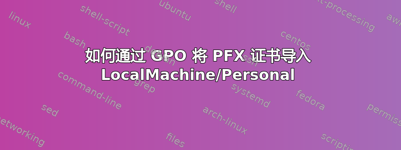 如何通过 GPO 将 PFX 证书导入 LocalMachine/Personal