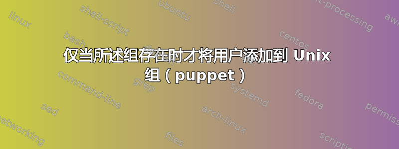 仅当所述组存在时才将用户添加到 Unix 组（puppet）