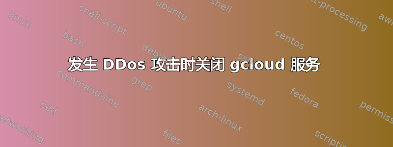 发生 DDos 攻击时关闭 gcloud 服务