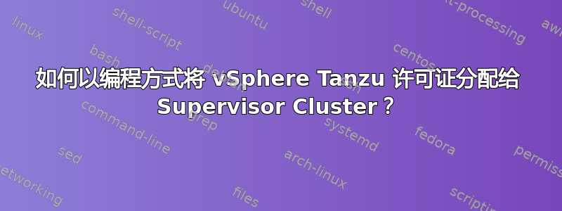 如何以编程方式将 vSphere Tanzu 许可证分配给 Supervisor Cluster？