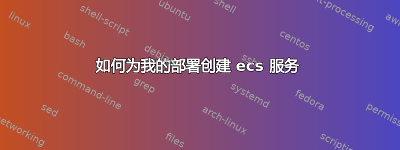 如何为我的部署创建 ecs 服务