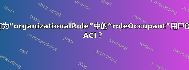 如何为“organizationalRole”中的“roleOccupant”用户创建 ACI？