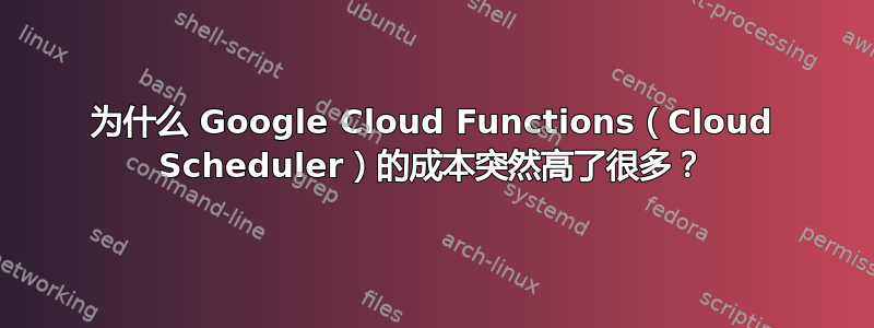 为什么 Google Cloud Functions（Cloud Scheduler）的成本突然高了很多？