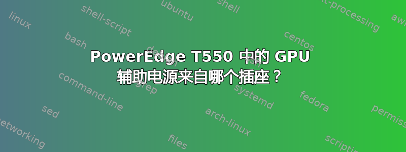 PowerEdge T550 中的 GPU 辅助电源来自哪个插座？