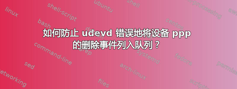 如何防止 udevd 错误地将设备 ppp 的删除事件列入队列？