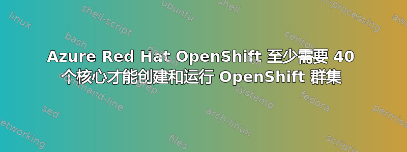 Azure Red Hat OpenShift 至少需要 40 个核心才能创建和运行 OpenShift 群集