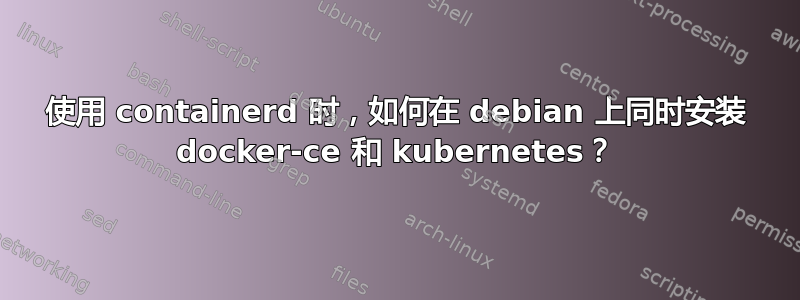 使用 containerd 时，如何在 debian 上同时安装 docker-ce 和 kubernetes？