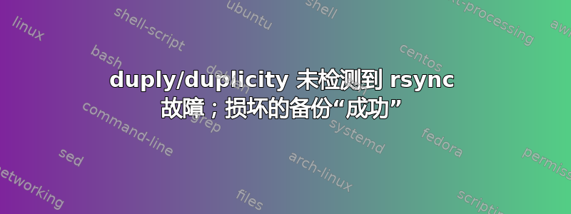 duply/duplicity 未检测到 rsync 故障；损坏的备份“成功”