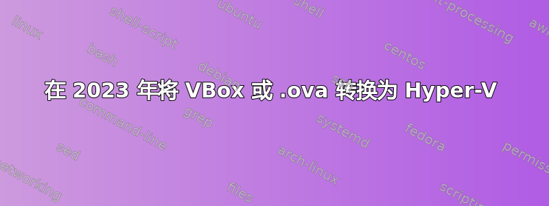 在 2023 年将 VBox 或 .ova 转换为 Hyper-V