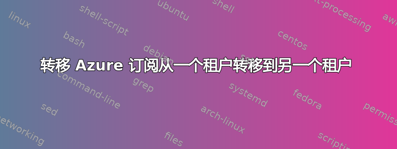 转移 Azure 订阅从一个租户转移到另一个租户