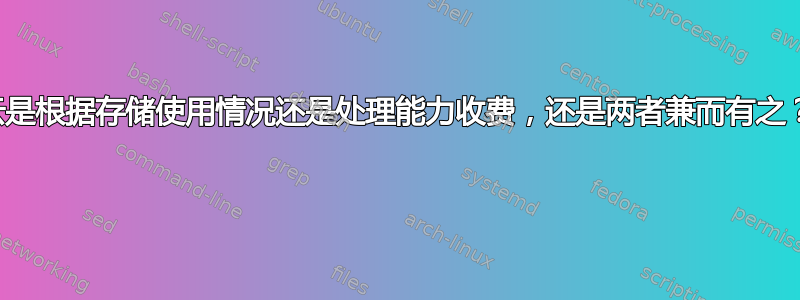 云是根据存储使用情况还是处理能力收费，还是两者兼而有之？ 