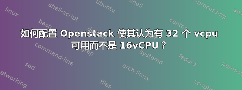 如何配置 Openstack 使其认为有 32 个 vcpu 可用而不是 16vCPU？