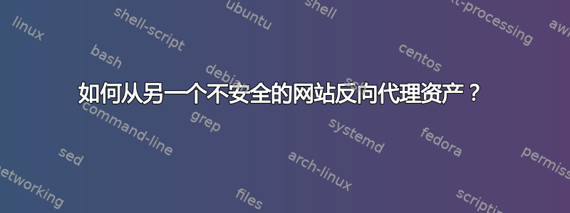 如何从另一个不安全的网站反向代理资产？